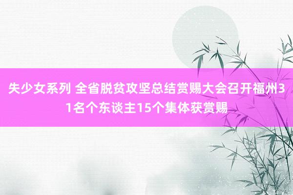 失少女系列 全省脱贫攻坚总结赏赐大会召开福州31名个东谈主15个集体获赏赐