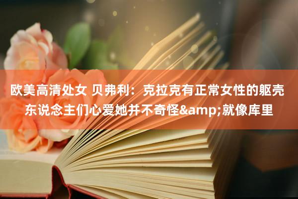 欧美高清处女 贝弗利：克拉克有正常女性的躯壳 东说念主们心爱她并不奇怪&就像库里