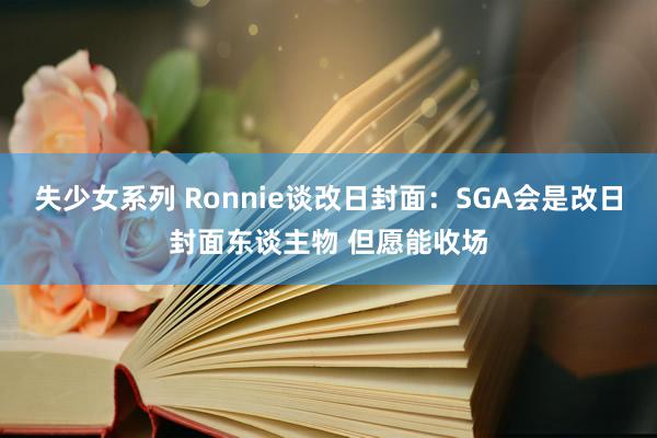 失少女系列 Ronnie谈改日封面：SGA会是改日封面东谈主物 但愿能收场