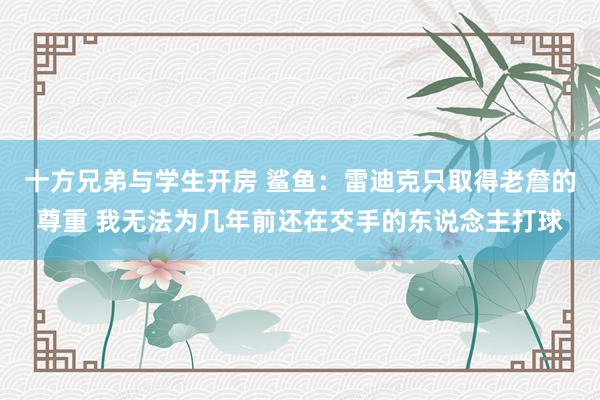 十方兄弟与学生开房 鲨鱼：雷迪克只取得老詹的尊重 我无法为几年前还在交手的东说念主打球