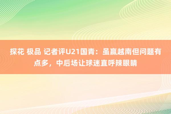探花 极品 记者评U21国青：虽赢越南但问题有点多，中后场让球迷直呼辣眼睛