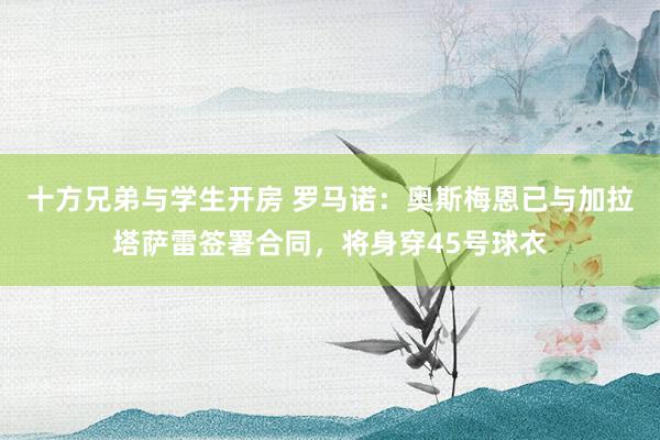 十方兄弟与学生开房 罗马诺：奥斯梅恩已与加拉塔萨雷签署合同，将身穿45号球衣