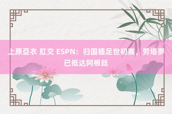 上原亞衣 肛交 ESPN：归国插足世初赛，劳塔罗已抵达阿根廷