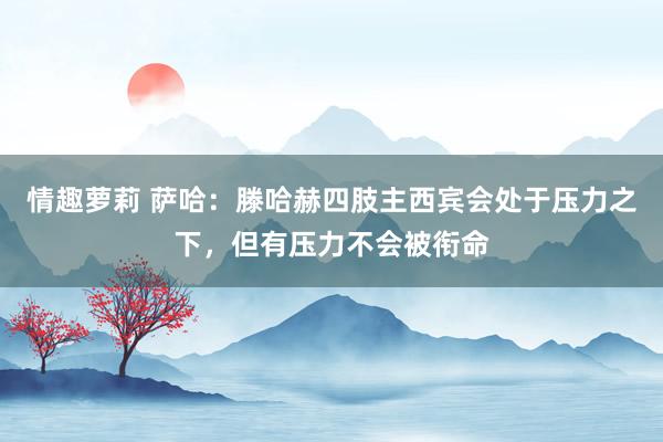情趣萝莉 萨哈：滕哈赫四肢主西宾会处于压力之下，但有压力不会被衔命