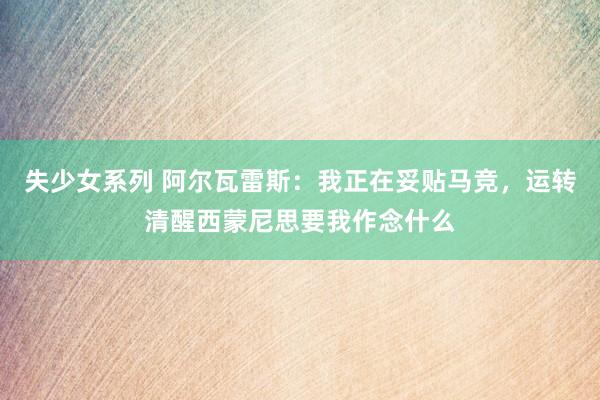 失少女系列 阿尔瓦雷斯：我正在妥贴马竞，运转清醒西蒙尼思要我作念什么