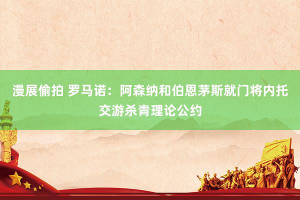 漫展偷拍 罗马诺：阿森纳和伯恩茅斯就门将内托交游杀青理论公约