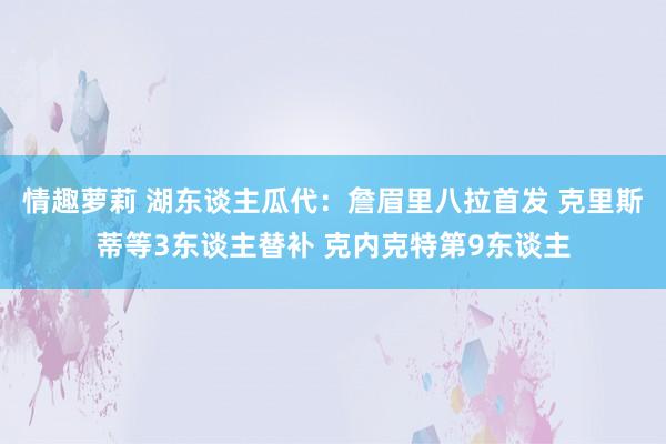 情趣萝莉 湖东谈主瓜代：詹眉里八拉首发 克里斯蒂等3东谈主替补 克内克特第9东谈主