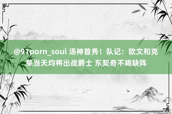 @91porn_soul 汤神首秀！队记：欧文和克莱当天均将出战爵士 东契奇不竭缺阵