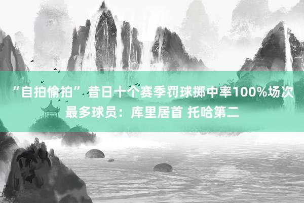 “自拍偷拍” 昔日十个赛季罚球掷中率100%场次最多球员：库里居首 托哈第二