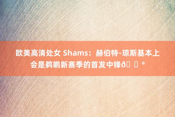欧美高清处女 Shams：赫伯特-琼斯基本上会是鹈鹕新赛季的首发中锋😮
