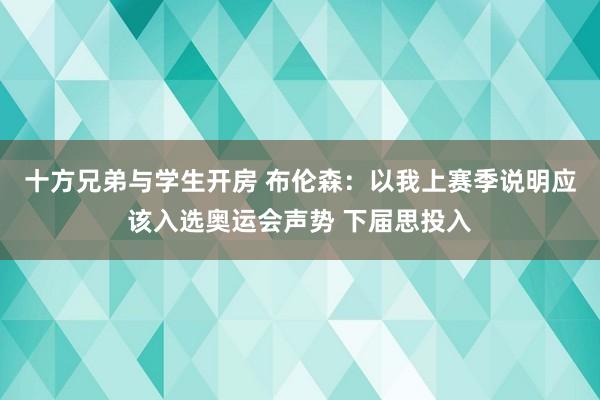 十方兄弟与学生开房 布伦森：以我上赛季说明应该入选奥运会声势 下届思投入