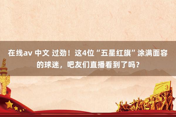 在线av 中文 过劲！这4位“五星红旗”涂满面容的球迷，吧友们直播看到了吗？