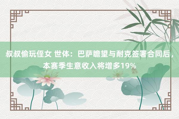 叔叔偷玩侄女 世体：巴萨瞻望与耐克签署合同后，本赛季生意收入将增多19%