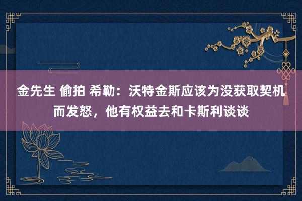 金先生 偷拍 希勒：沃特金斯应该为没获取契机而发怒，他有权益去和卡斯利谈谈