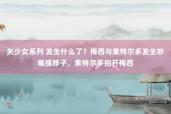 失少女系列 发生什么了？梅西与索特尔多发生吵嘴摸脖子，索特尔多拍开梅西