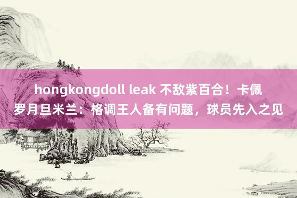 hongkongdoll leak 不敌紫百合！卡佩罗月旦米兰：格调王人备有问题，球员先入之见
