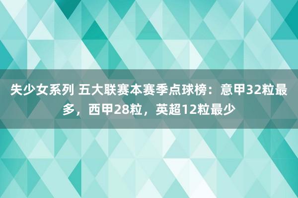失少女系列 五大联赛本赛季点球榜：意甲32粒最多，西甲28粒，英超12粒最少