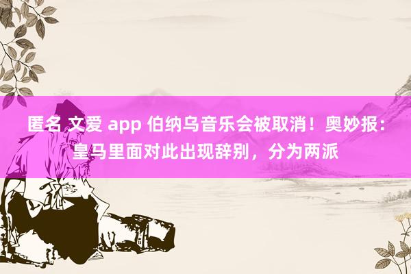 匿名 文爱 app 伯纳乌音乐会被取消！奥妙报：皇马里面对此出现辞别，分为两派
