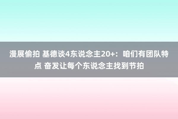 漫展偷拍 基德谈4东说念主20+：咱们有团队特点 奋发让每个东说念主找到节拍
