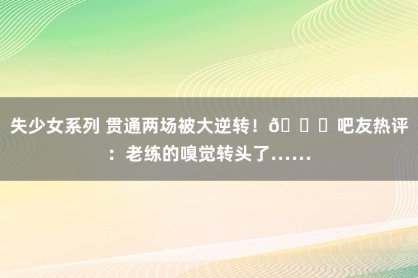 失少女系列 贯通两场被大逆转!😑吧友热评:老练的嗅觉转头了……