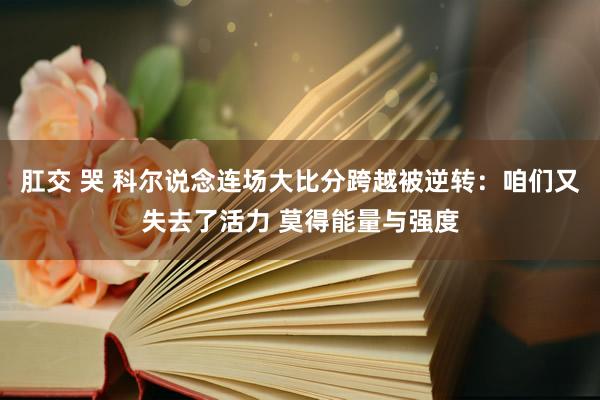 肛交 哭 科尔说念连场大比分跨越被逆转：咱们又失去了活力 莫得能量与强度