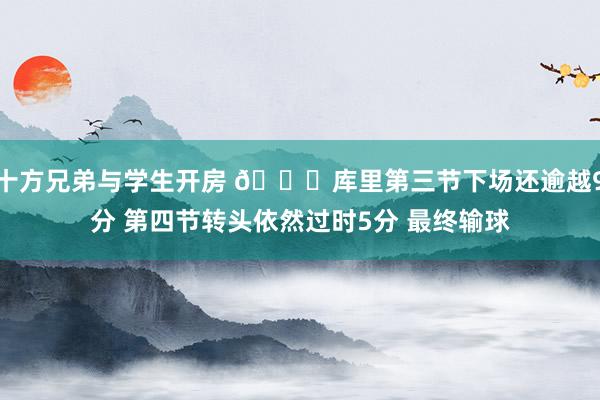 十方兄弟与学生开房 😑库里第三节下场还逾越9分 第四节转头依然过时5分 最终输球