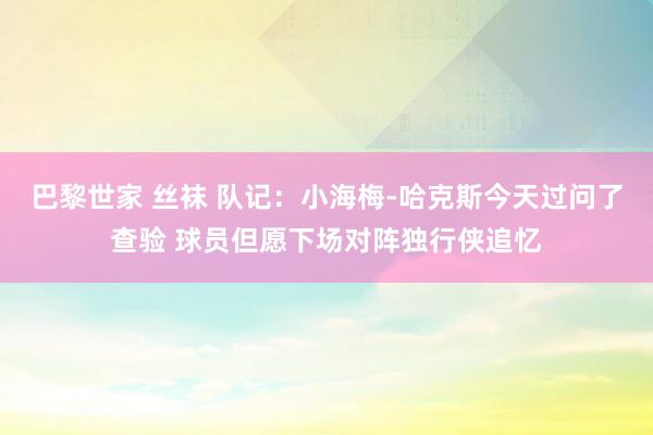 巴黎世家 丝袜 队记：小海梅-哈克斯今天过问了查验 球员但愿下场对阵独行侠追忆