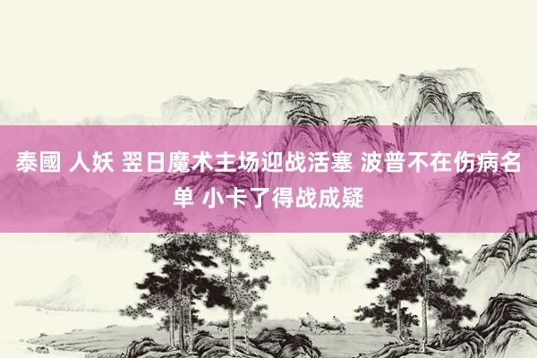 泰國 人妖 翌日魔术主场迎战活塞 波普不在伤病名单 小卡了得战成疑