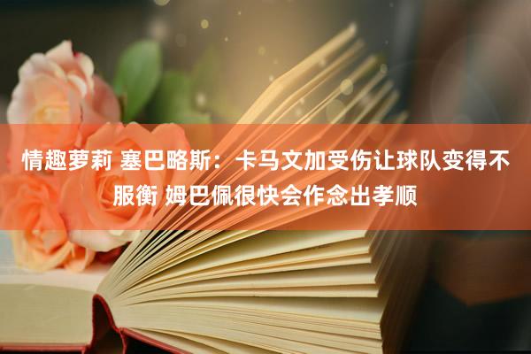 情趣萝莉 塞巴略斯：卡马文加受伤让球队变得不服衡 姆巴佩很快会作念出孝顺