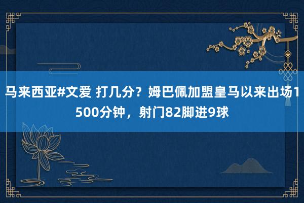 马来西亚#文爱 打几分？姆巴佩加盟皇马以来出场1500分钟，射门82脚进9球