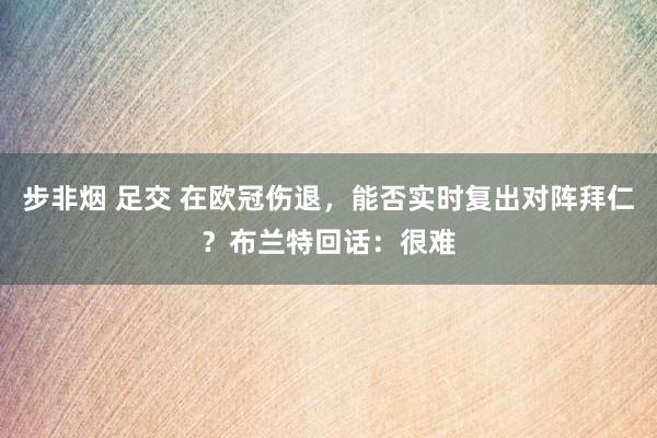 步非烟 足交 在欧冠伤退，能否实时复出对阵拜仁？布兰特回话：很难
