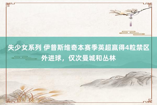 失少女系列 伊普斯维奇本赛季英超赢得4粒禁区外进球，仅次曼城和丛林