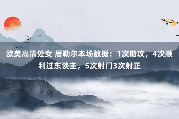 欧美高清处女 居勒尔本场数据：1次助攻，4次顺利过东谈主，5次射门3次射正