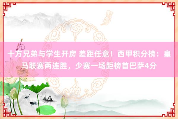 十方兄弟与学生开房 差距任意!西甲积分榜:皇马联赛两连胜,少赛一场距榜首巴萨4分