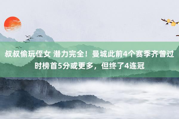 叔叔偷玩侄女 潜力完全！曼城此前4个赛季齐曾过时榜首5分或更多，但终了4连冠