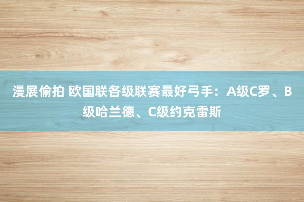 漫展偷拍 欧国联各级联赛最好弓手：A级C罗、B级哈兰德、C级约克雷斯