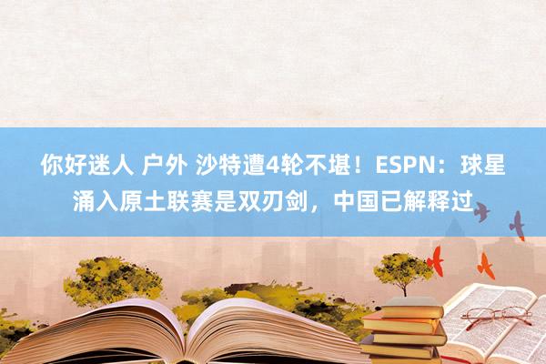 你好迷人 户外 沙特遭4轮不堪！ESPN：球星涌入原土联赛是双刃剑，中国已解释过