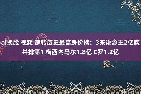 ai换脸 视频 德转历史最高身价榜：3东说念主2亿欧并排第1 梅西内马尔1.8亿 C罗1.2亿