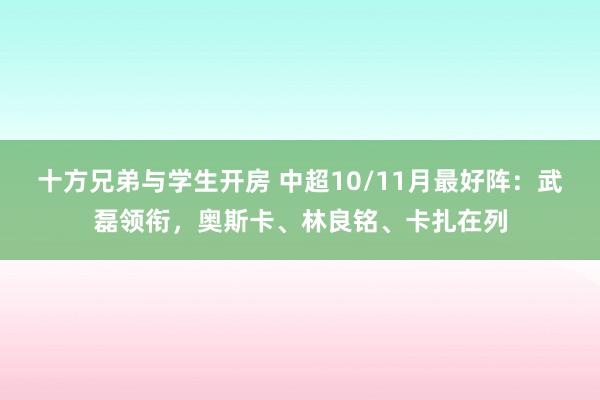 十方兄弟与学生开房 中超10/11月最好阵：武磊领衔，奥斯卡、林良铭、卡扎在列
