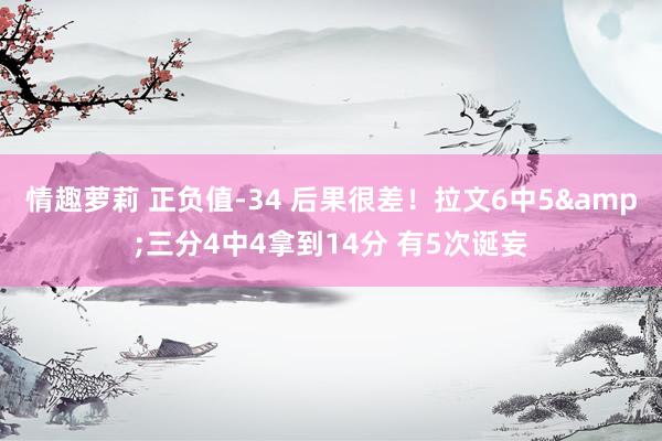 情趣萝莉 正负值-34 后果很差！拉文6中5&三分4中4拿到14分 有5次诞妄