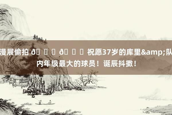 漫展偷拍 😍🎂祝愿37岁的库里&队内年级最大的球员！诞辰抖擞！