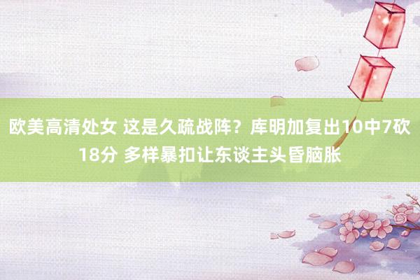 欧美高清处女 这是久疏战阵？库明加复出10中7砍18分 多样暴扣让东谈主头昏脑胀