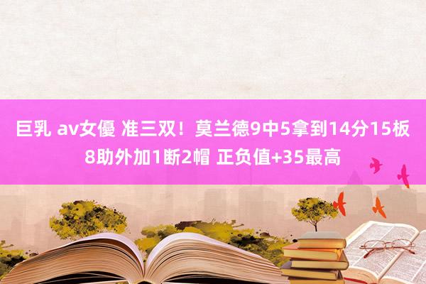 巨乳 av女優 准三双！莫兰德9中5拿到14分15板8助外加1断2帽 正负值+35最高