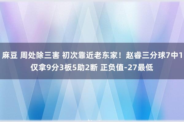 麻豆 周处除三害 初次靠近老东家！赵睿三分球7中1仅拿9分3板5助2断 正负值-27最低