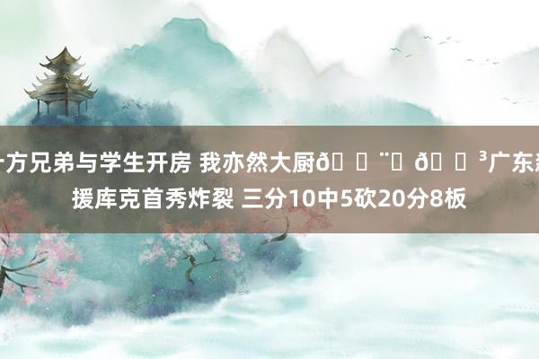 十方兄弟与学生开房 我亦然大厨👨‍🍳广东新援库克首秀炸裂 三分10中5砍20分8板