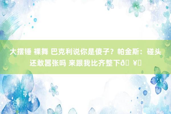 大摆锤 裸舞 巴克利说你是傻子？帕金斯：碰头还敢嚣张吗 来跟我比齐整下🥊