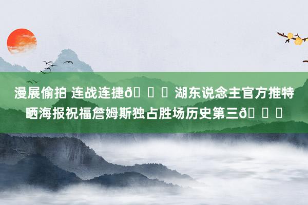 漫展偷拍 连战连捷😁湖东说念主官方推特晒海报祝福詹姆斯独占胜场历史第三🎉