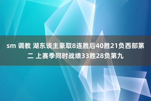 sm 调教 湖东谈主豪取8连胜后40胜21负西部第二 上赛季同时战绩33胜28负第九