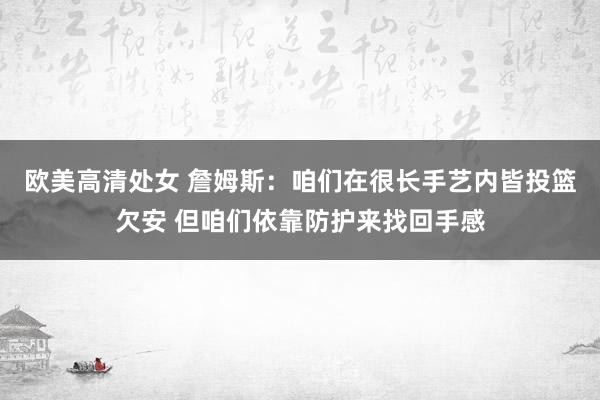 欧美高清处女 詹姆斯：咱们在很长手艺内皆投篮欠安 但咱们依靠防护来找回手感