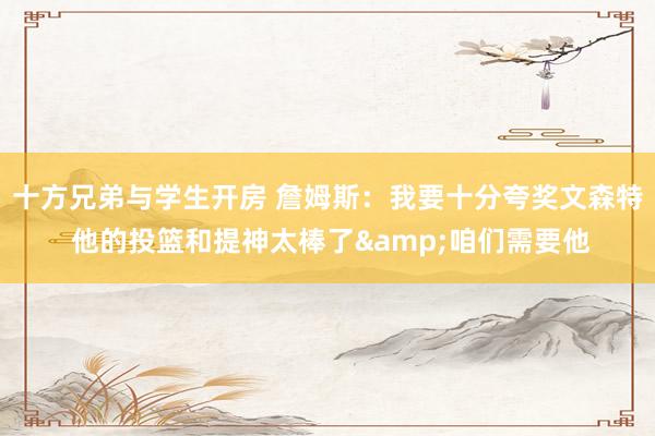 十方兄弟与学生开房 詹姆斯：我要十分夸奖文森特 他的投篮和提神太棒了&咱们需要他